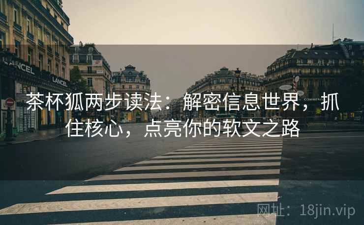 茶杯狐两步读法：解密信息世界，抓住核心，点亮你的软文之路