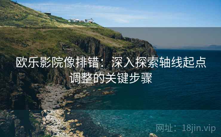 欧乐影院像排错：深入探索轴线起点调整的关键步骤