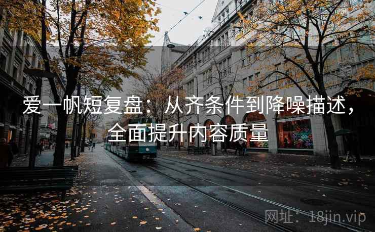 爱一帆短复盘：从齐条件到降噪描述，全面提升内容质量