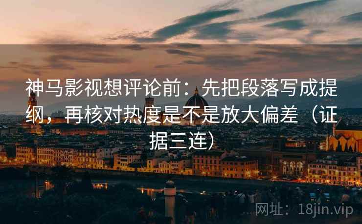 神马影视想评论前：先把段落写成提纲，再核对热度是不是放大偏差（证据三连）
