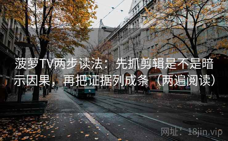 菠萝TV两步读法：先抓剪辑是不是暗示因果，再把证据列成条（两遍阅读）