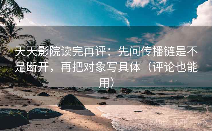 天天影院读完再评：先问传播链是不是断开，再把对象写具体（评论也能用）