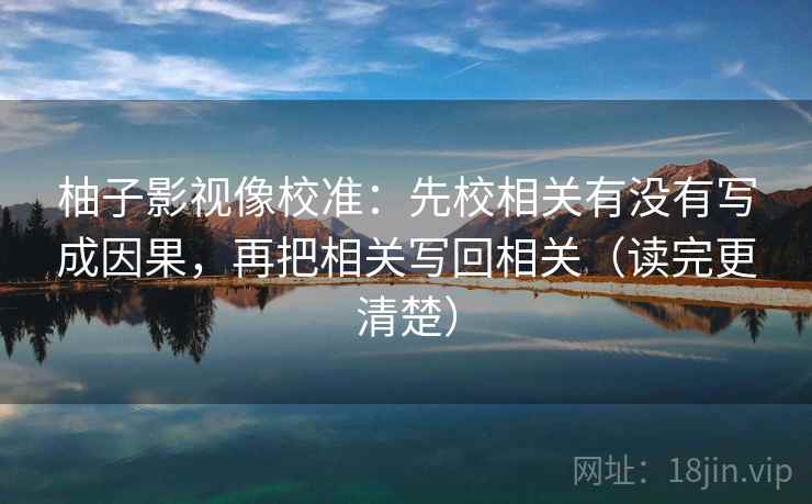 柚子影视像校准：先校相关有没有写成因果，再把相关写回相关（读完更清楚）