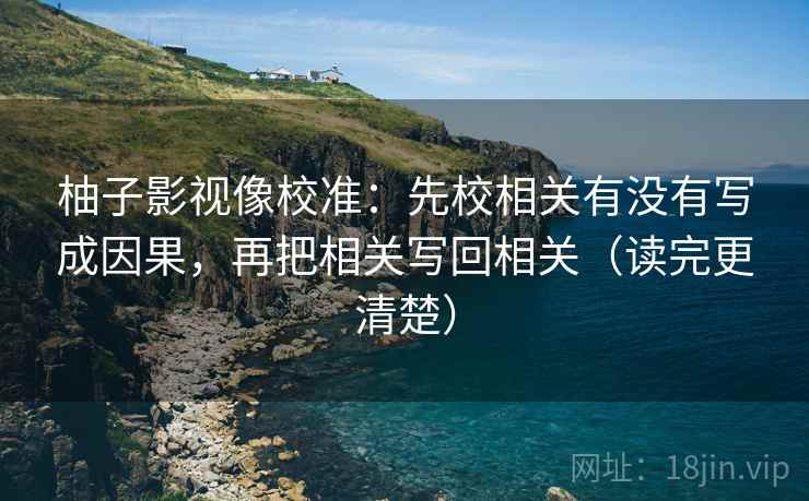 柚子影视像校准：先校相关有没有写成因果，再把相关写回相关（读完更清楚）