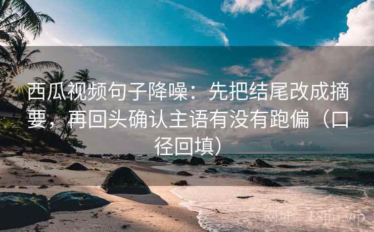 西瓜视频句子降噪：先把结尾改成摘要，再回头确认主语有没有跑偏（口径回填）