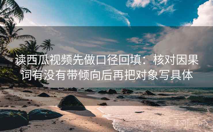 读西瓜视频先做口径回填：核对因果词有没有带倾向后再把对象写具体