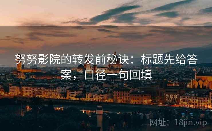 努努影院的转发前秘诀：标题先给答案，口径一句回填