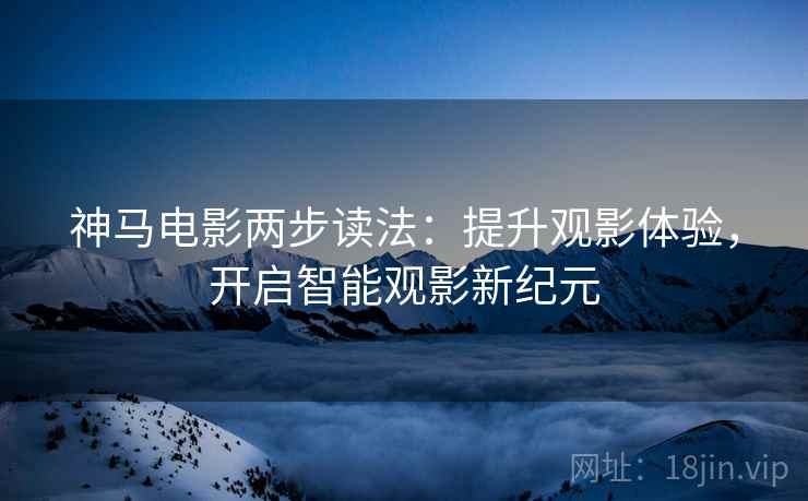 神马电影两步读法：提升观影体验，开启智能观影新纪元