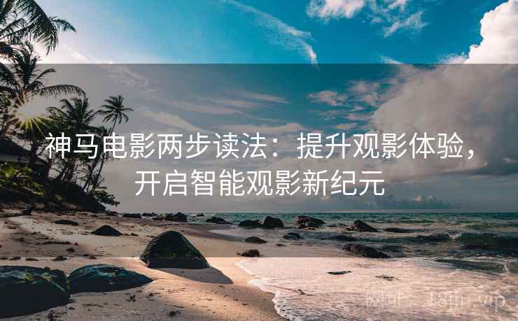 神马电影两步读法：提升观影体验，开启智能观影新纪元