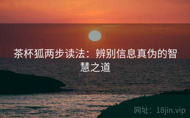 茶杯狐两步读法：辨别信息真伪的智慧之道