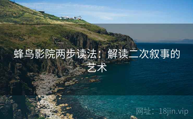 蜂鸟影院两步读法：解读二次叙事的艺术