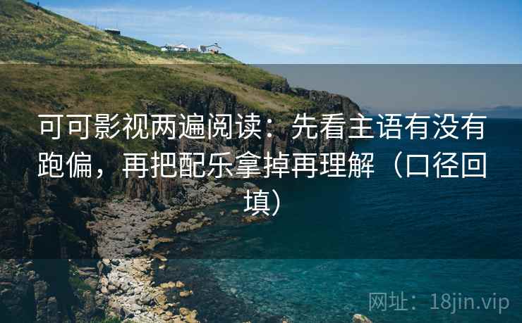 可可影视两遍阅读：先看主语有没有跑偏，再把配乐拿掉再理解（口径回填）