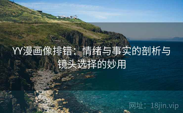 YY漫画像排错：情绪与事实的剖析与镜头选择的妙用