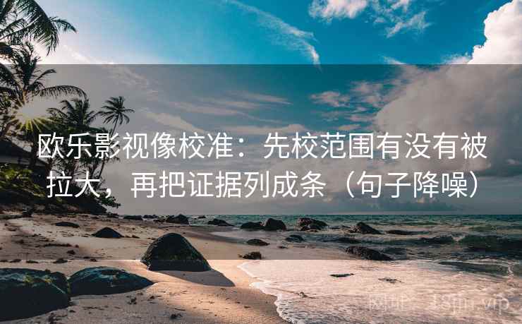 欧乐影视像校准：先校范围有没有被拉大，再把证据列成条（句子降噪）