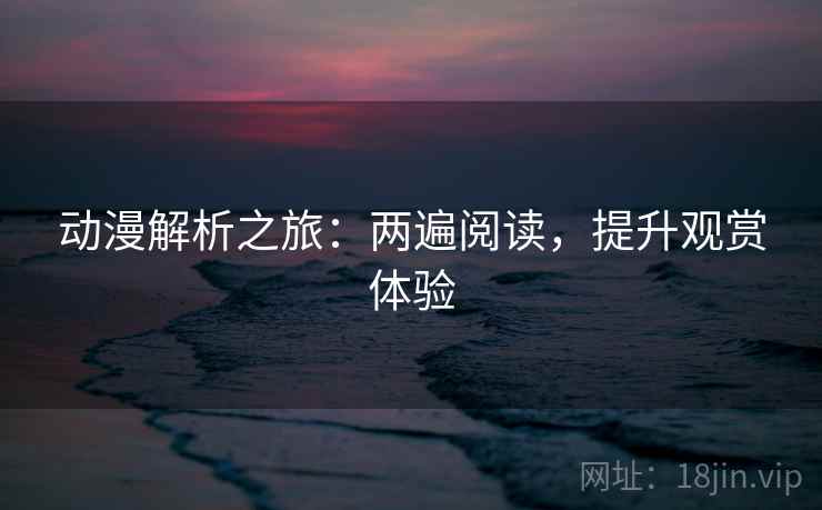 动漫解析之旅:两遍阅读,提升观赏体验 动漫解析之旅:两遍阅读,提升观赏体验