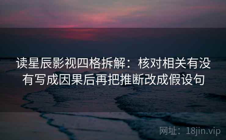 读星辰影视四格拆解:核对相关有没有写成因果后再把推断改成假设句 读星辰影视四格拆解:核对相关有没有写成因果后再把推断改成假设句