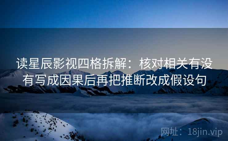 读星辰影视四格拆解:核对相关有没有写成因果后再把推断改成假设句 读星辰影视四格拆解:核对相关有没有写成因果后再把推断改成假设句