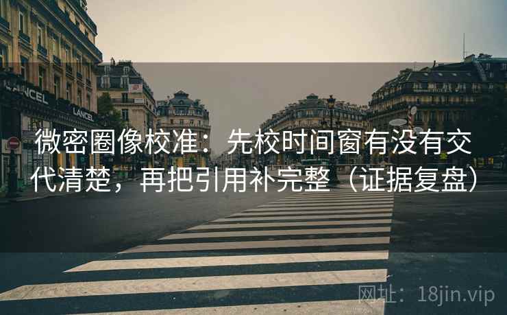 微密圈像校准:先校时间窗有没有交代清楚,再把引用补完整(证据复盘) 微密圈像校准:先校时间窗有没有交代清楚,再把引用补完整(证据复盘)