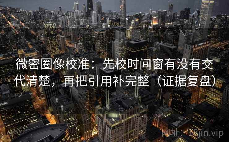 微密圈像校准:先校时间窗有没有交代清楚,再把引用补完整(证据复盘) 微密圈像校准:先校时间窗有没有交代清楚,再把引用补完整(证据复盘)