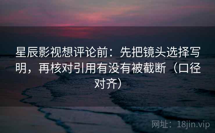 星辰影视想评论前:先把镜头选择写明,再核对引用有没有被截断(口径对齐) 星辰影视想评论前:先把镜头选择写明,再核对引用有没有被截断(口径对齐)
