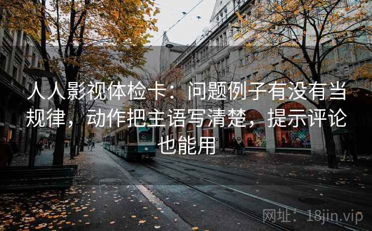 人人影视体检卡:问题例子有没有当规律,动作把主语写清楚,提示评论也能用 人人影视体检卡:问题例子有没有当规律,动作把主语写清楚,提示评论也能用