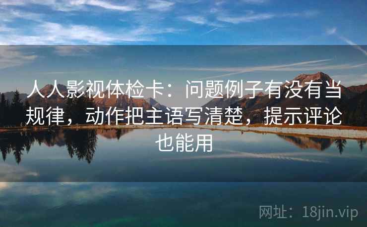 人人影视体检卡:问题例子有没有当规律,动作把主语写清楚,提示评论也能用 人人影视体检卡:问题例子有没有当规律,动作把主语写清楚,提示评论也能用