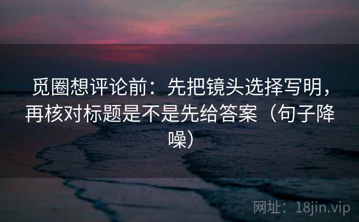 觅圈想评论前:先把镜头选择写明,再核对标题是不是先给答案(句子降噪) 觅圈想评论前:先把镜头选择写明,再核对标题是不是先给答案(句子降噪)