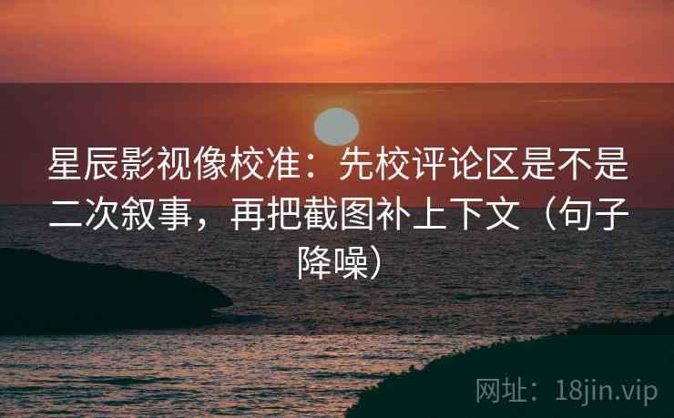 星辰影视像校准:先校评论区是不是二次叙事,再把截图补上下文(句子降噪) 星辰影视像校准:先校评论区是不是二次叙事,再把截图补上下文(句子降噪)