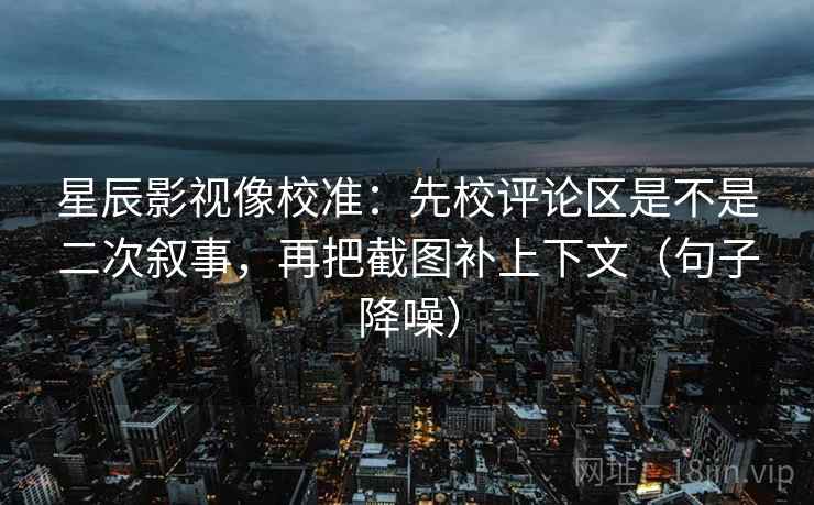 星辰影视像校准:先校评论区是不是二次叙事,再把截图补上下文(句子降噪) 星辰影视像校准:先校评论区是不是二次叙事,再把截图补上下文(句子降噪)
