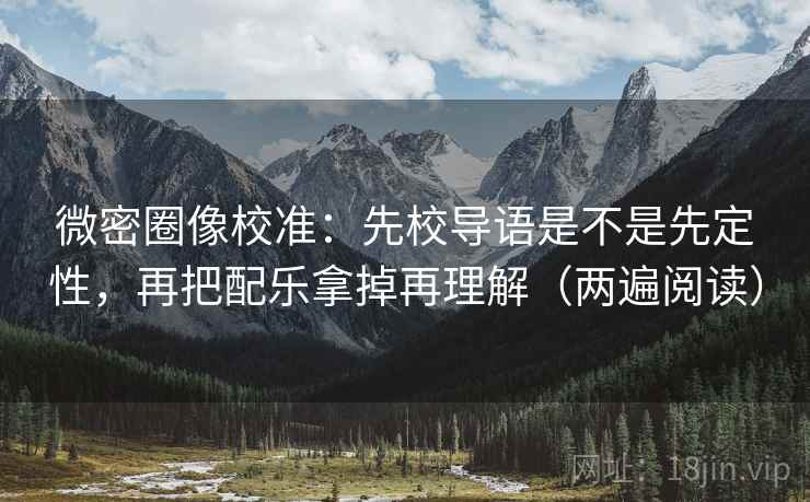 微密圈像校准:先校导语是不是先定性,再把配乐拿掉再理解(两遍阅读) 微密圈像校准:先校导语是不是先定性,再把配乐拿掉再理解(两遍阅读)
