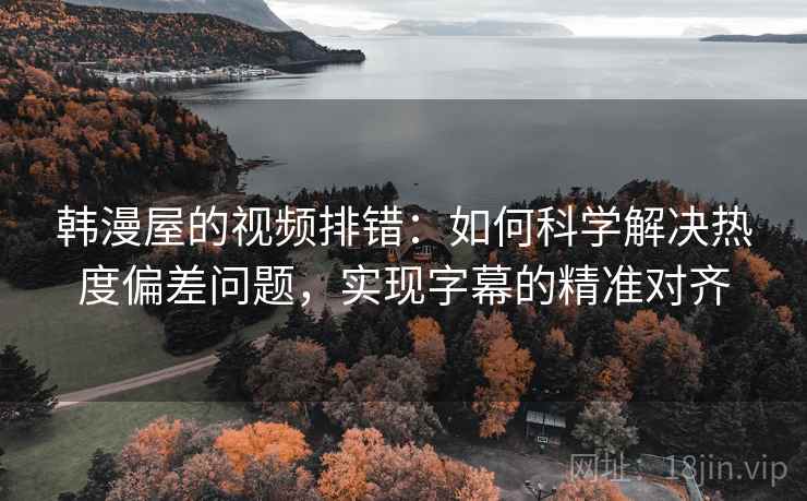 韩漫屋的视频排错:如何科学解决热度偏差问题,实现字幕的精准对齐 韩漫屋的视频排错:如何科学解决热度偏差问题,实现字幕的精准对齐