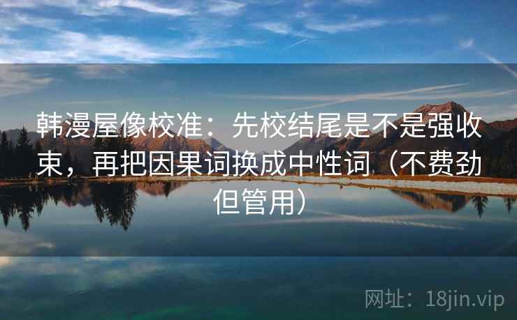 韩漫屋像校准:先校结尾是不是强收束,再把因果词换成中性词(不费劲但管用) 韩漫屋像校准:先校结尾是不是强收束,再把因果词换成中性词(不费劲但管用)