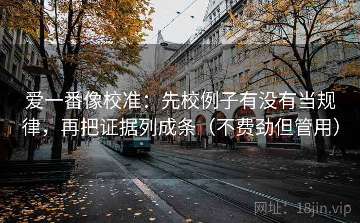 爱一番像校准:先校例子有没有当规律,再把证据列成条(不费劲但管用) 爱一番像校准:先校例子有没有当规律,再把证据列成条(不费劲但管用)