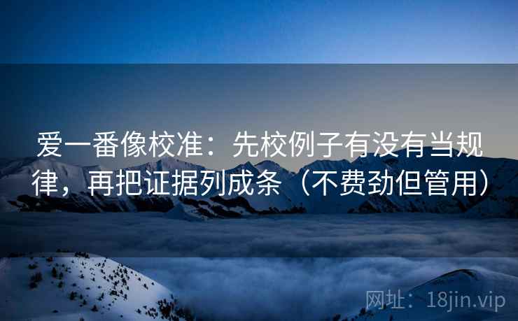 爱一番像校准:先校例子有没有当规律,再把证据列成条(不费劲但管用) 爱一番像校准:先校例子有没有当规律,再把证据列成条(不费劲但管用)