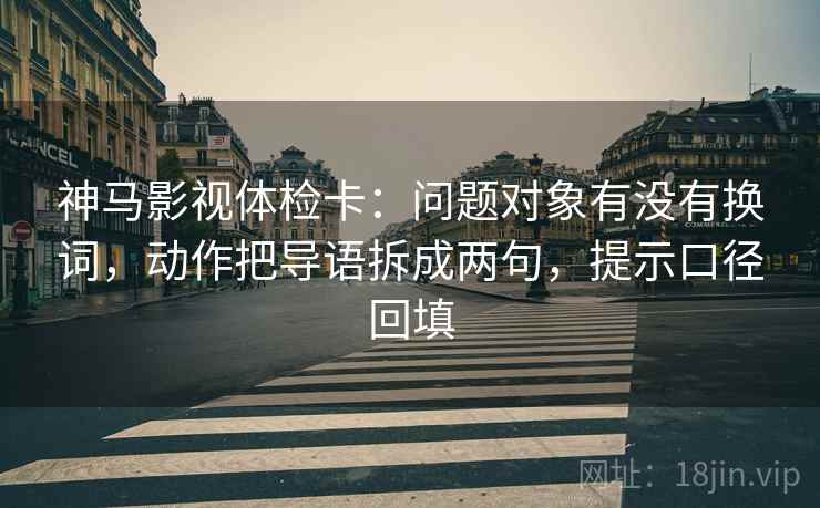 神马影视体检卡:问题对象有没有换词,动作把导语拆成两句,提示口径回填 神马影视体检卡:问题对象有没有换词,动作把导语拆成两句,提示口径回填