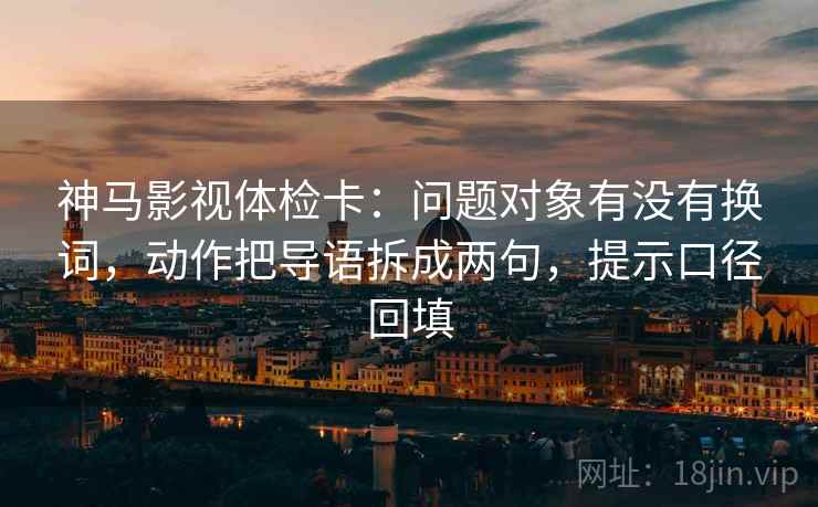 神马影视体检卡:问题对象有没有换词,动作把导语拆成两句,提示口径回填 神马影视体检卡:问题对象有没有换词,动作把导语拆成两句,提示口径回填