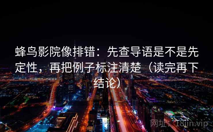 蜂鸟影院像排错:先查导语是不是先定性,再把例子标注清楚(读完再下结论) 蜂鸟影院像排错:先查导语是不是先定性,再把例子标注清楚(读完再下结论)