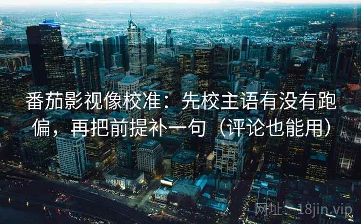 番茄影视像校准:先校主语有没有跑偏,再把前提补一句(评论也能用) 番茄影视像校准:先校主语有没有跑偏,再把前提补一句(评论也能用)