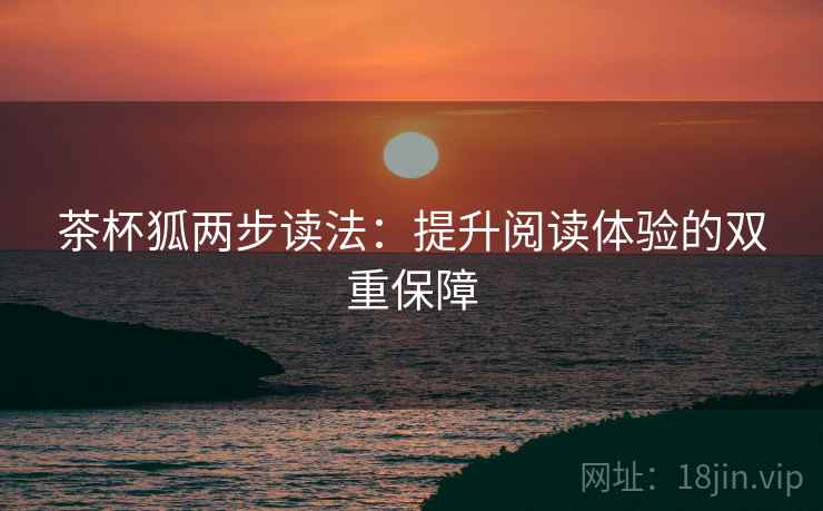 茶杯狐两步读法:提升阅读体验的双重保障 茶杯狐两步读法:提升阅读体验的双重保障