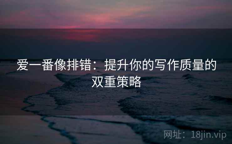 爱一番像排错:提升你的写作质量的双重策略 爱一番像排错:提升你的写作质量的双重策略